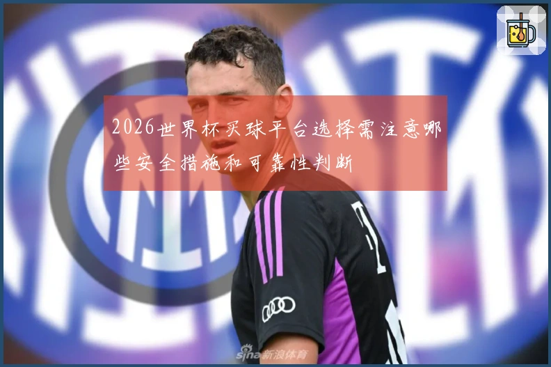 2026世界杯买球平台选择需注意哪些安全措施和可靠性判断