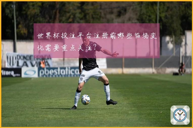 世界杯投注平台注册前哪些临场变化需要重点关注？