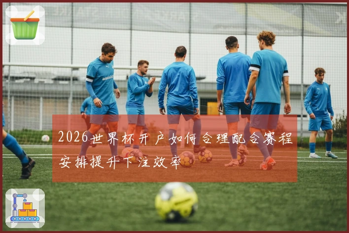 2026世界杯开户如何合理配合赛程安排提升下注效率