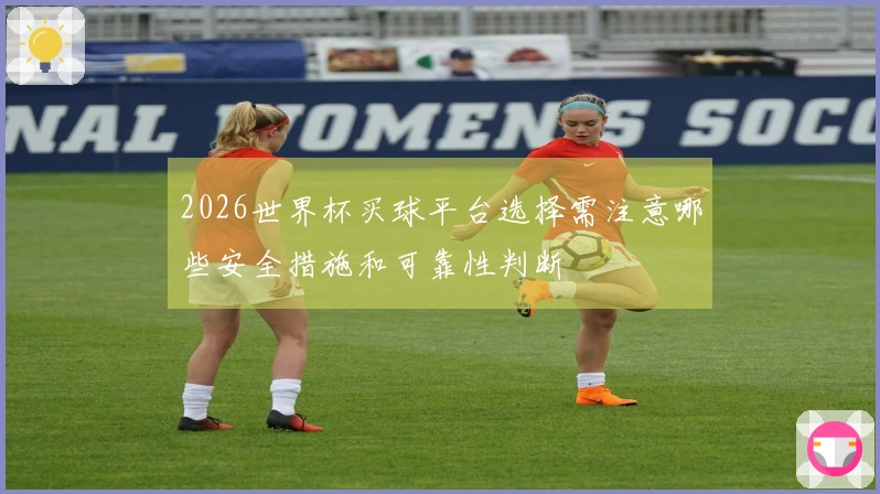 2026世界杯买球平台选择需注意哪些安全措施和可靠性判断