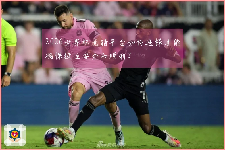2026世界杯竞猜平台如何选择才能确保投注安全和顺利？