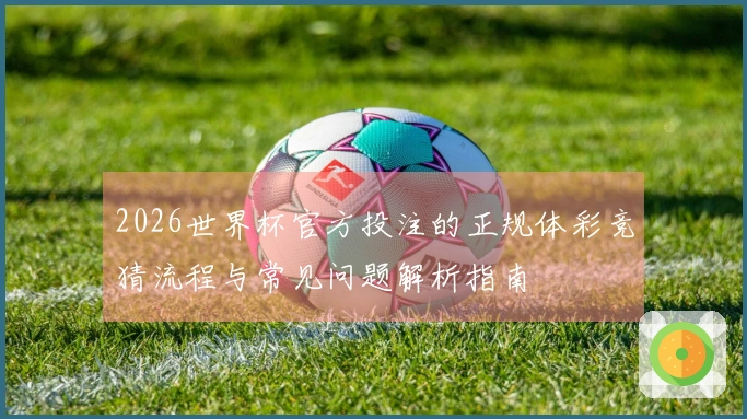 2026世界杯官方投注的正规体彩竞猜流程与常见问题解析指南
