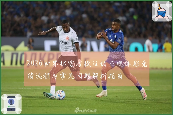 2026世界杯官方投注的正规体彩竞猜流程与常见问题解析指南