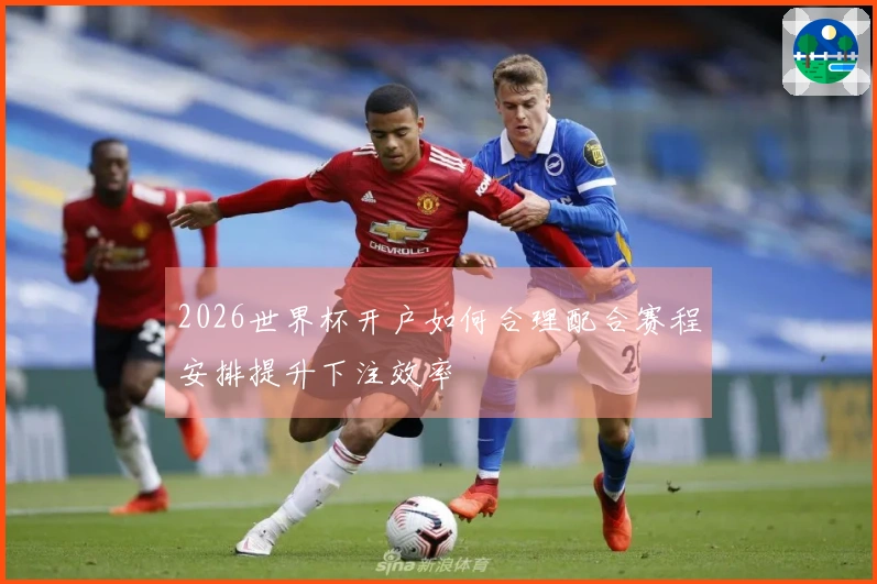 2026世界杯开户如何合理配合赛程安排提升下注效率