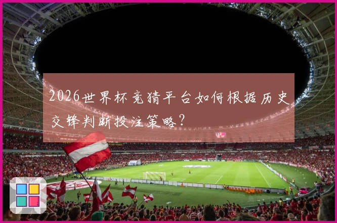 2026世界杯竞猜平台如何根据历史交锋判断投注策略？