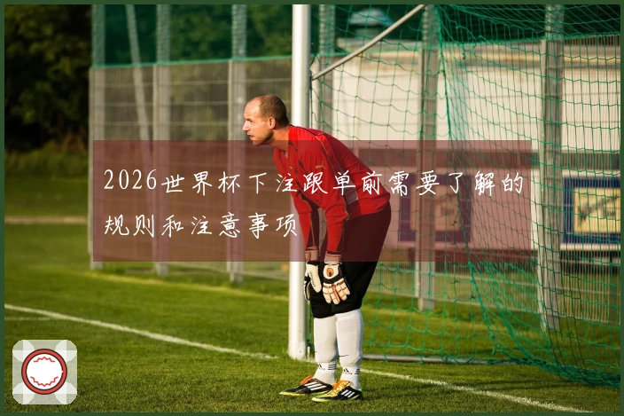 2026世界杯下注跟单前需要了解的规则和注意事项