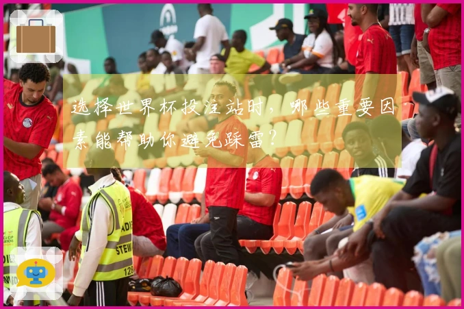 选择世界杯投注站时，哪些重要因素能帮助你避免踩雷？
