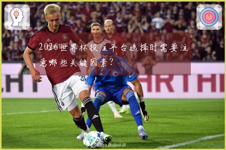 2026世界杯投注平台选择时需要注意哪些关键因素？