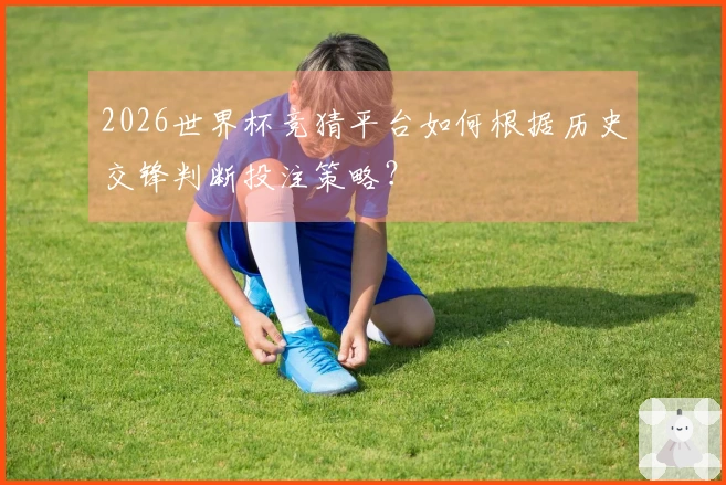 2026世界杯竞猜平台如何根据历史交锋判断投注策略？